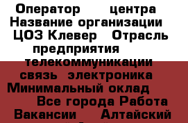 Оператор Call-центра › Название организации ­ ЦОЗ Клевер › Отрасль предприятия ­ IT, телекоммуникации, связь, электроника › Минимальный оклад ­ 40 000 - Все города Работа » Вакансии   . Алтайский край,Алейск г.